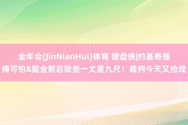 金年会(JinNianHui)体育 键盘侠|约基奇强得可怕&掘金前后险些一丈差九尺！裁判今天又抢戏