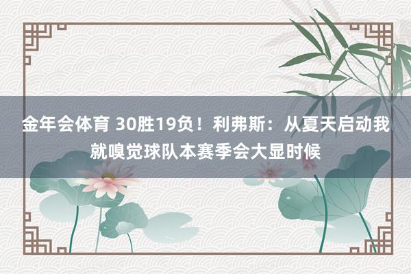 金年会体育 30胜19负！利弗斯：从夏天启动我就嗅觉球队本赛季会大显时候