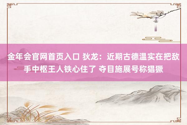 金年会官网首页入口 狄龙：近期古德温实在把敌手中枢王人铁心住了 夺目施展号称猖獗