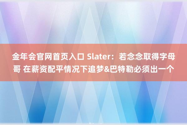 金年会官网首页入口 Slater：若念念取得字母哥 在薪资配平情况下追梦&巴特勒必须出一个