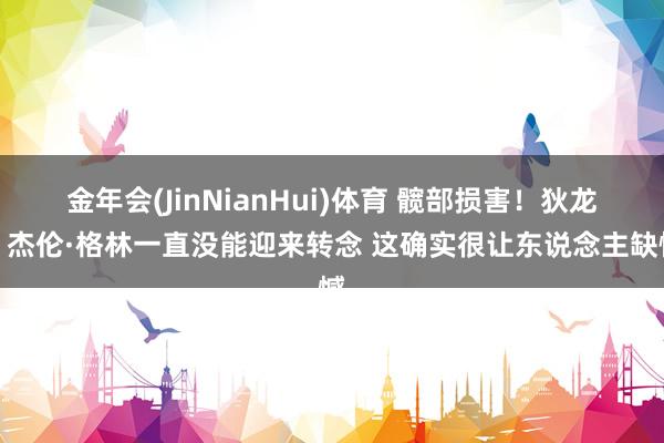 金年会(JinNianHui)体育 髋部损害！狄龙：杰伦·格林一直没能迎来转念 这确实很让东说念主缺憾