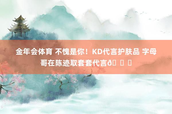 金年会体育 不愧是你！KD代言护肤品 字母哥在陈迹取套套代言🍆