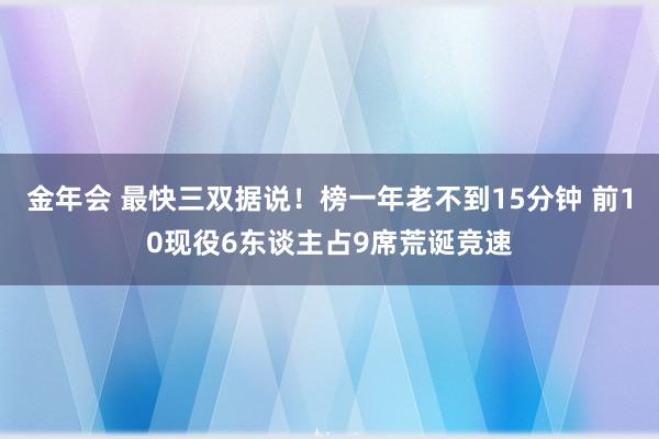 金年会 最快三双据说！榜一年老不到15分钟 前10现役6东谈主占9席荒诞竞速