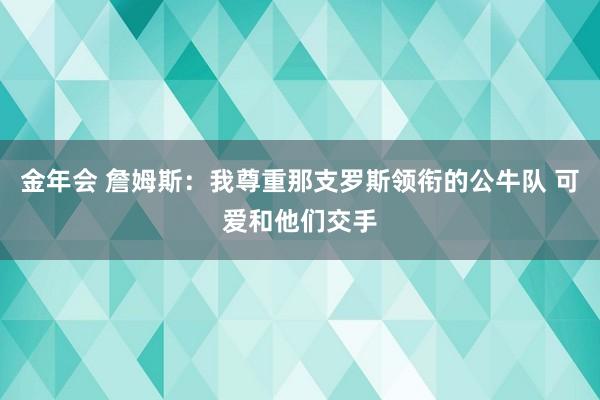 金年会 詹姆斯：我尊重那支罗斯领衔的公牛队 可爱和他们交手