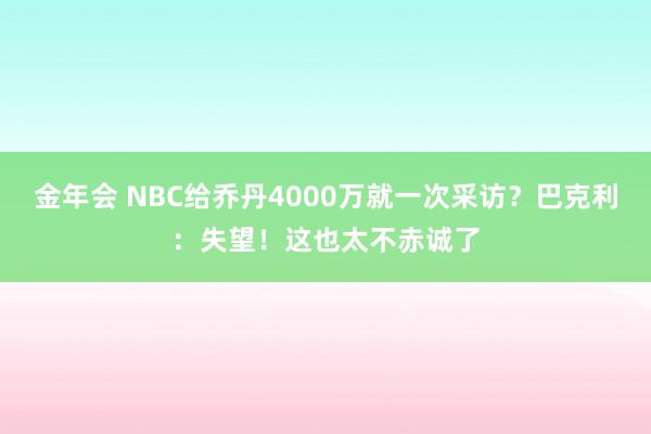 金年会 NBC给乔丹4000万就一次采访？巴克利：失望！这也太不赤诚了
