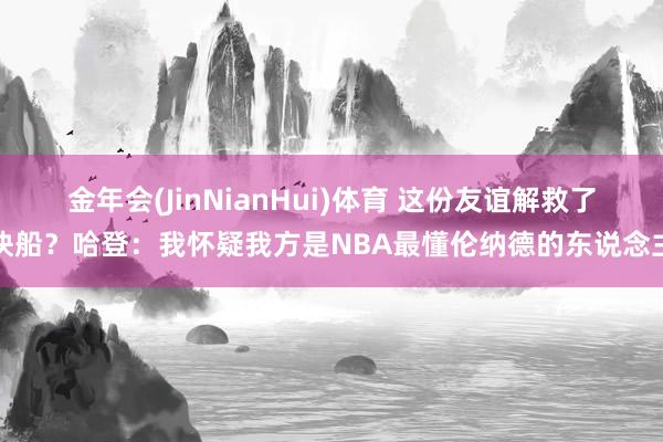金年会(JinNianHui)体育 这份友谊解救了快船？哈登：我怀疑我方是NBA最懂伦纳德的东说念主