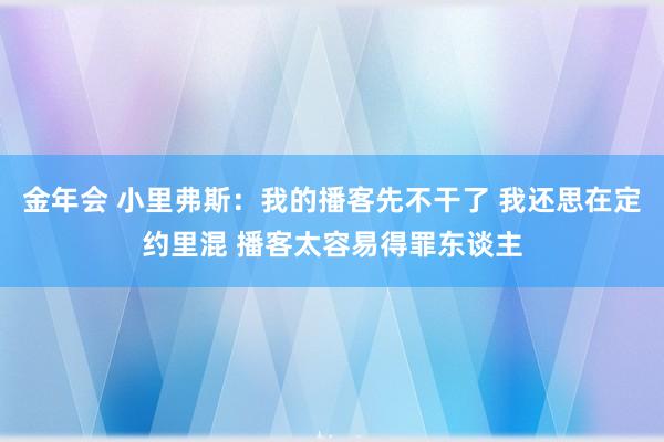 金年会 小里弗斯：我的播客先不干了 我还思在定约里混 播客太容易得罪东谈主