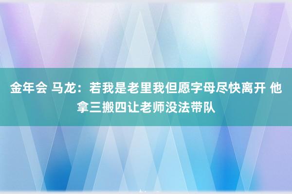 金年会 马龙：若我是老里我但愿字母尽快离开 他拿三搬四让老师没法带队
