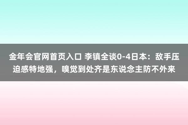 金年会官网首页入口 李镇全谈0-4日本：敌手压迫感特地强，嗅觉到处齐是东说念主防不外来