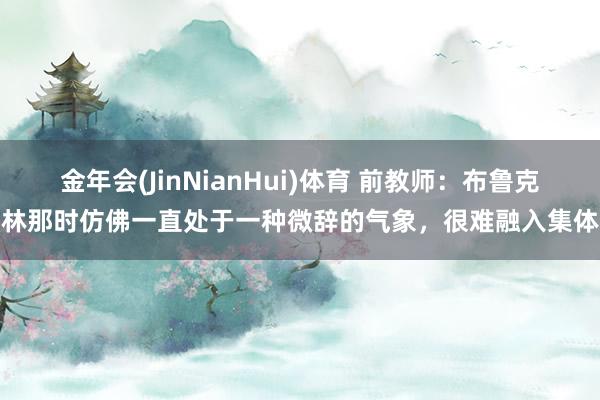 金年会(JinNianHui)体育 前教师：布鲁克林那时仿佛一直处于一种微辞的气象，很难融入集体