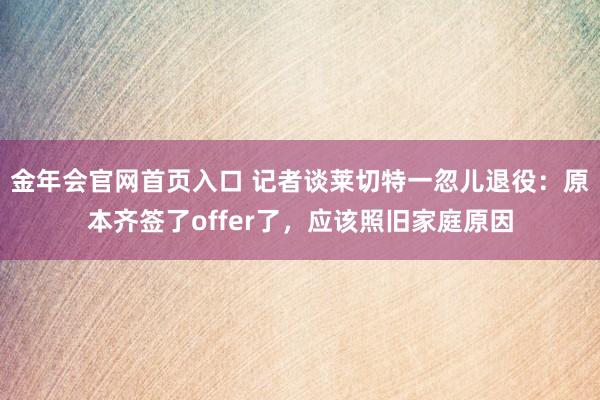 金年会官网首页入口 记者谈莱切特一忽儿退役：原本齐签了offer了，应该照旧家庭原因