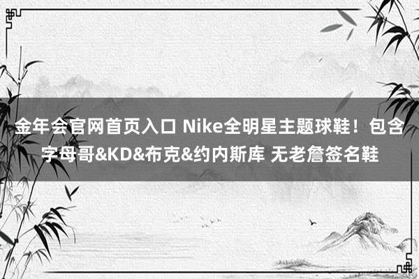 金年会官网首页入口 Nike全明星主题球鞋！包含字母哥&KD&布克&约内斯库 无老詹签名鞋