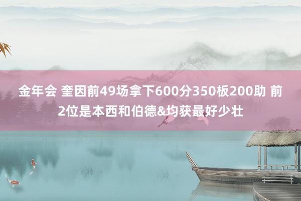 金年会 奎因前49场拿下600分350板200助 前2位是本西和伯德&均获最好少壮
