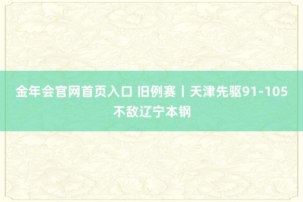 金年会官网首页入口 旧例赛丨天津先驱91-105不敌辽宁本钢