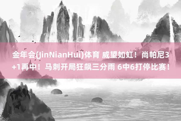 金年会(JinNianHui)体育 威望如虹！尚帕尼3+1再中！马刺开局狂飙三分雨 6中6打停比赛！