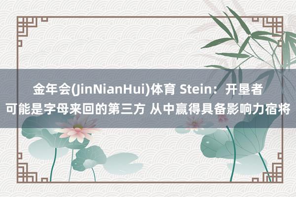 金年会(JinNianHui)体育 Stein：开垦者可能是字母来回的第三方 从中赢得具备影响力宿将