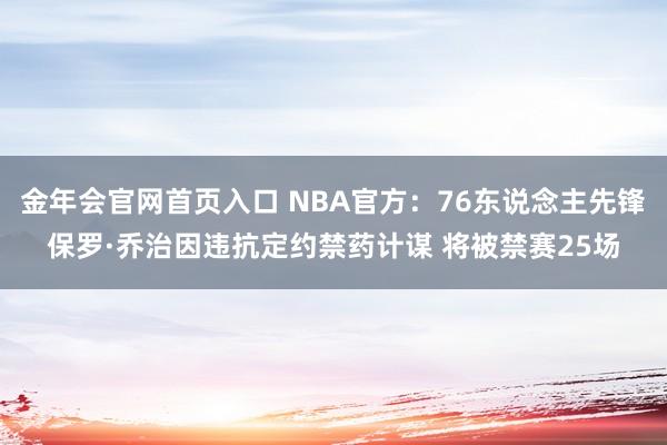 金年会官网首页入口 NBA官方：76东说念主先锋保罗·乔治因违抗定约禁药计谋 将被禁赛25场