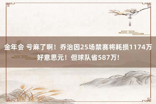金年会 亏麻了啊！乔治因25场禁赛将耗损1174万好意思元！但球队省587万!