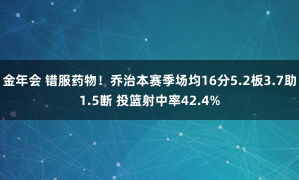 金年会 错服药物！乔治本赛季场均16分5.2板3.7助1.5断 投篮射中率42.4%