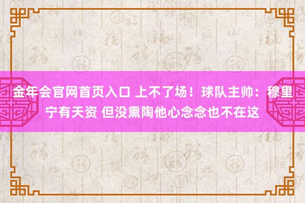 金年会官网首页入口 上不了场！球队主帅：穆里宁有天资 但没熏陶他心念念也不在这