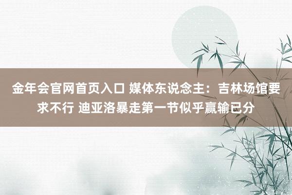 金年会官网首页入口 媒体东说念主：吉林场馆要求不行 迪亚洛暴走第一节似乎赢输已分