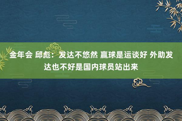 金年会 邱彪：发达不悠然 赢球是运谈好 外助发达也不好是国内球员站出来