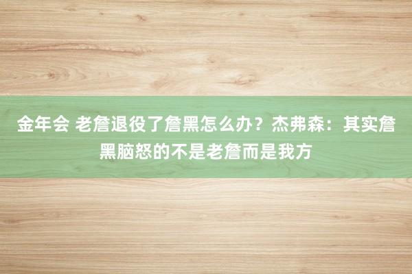 金年会 老詹退役了詹黑怎么办？杰弗森：其实詹黑脑怒的不是老詹而是我方