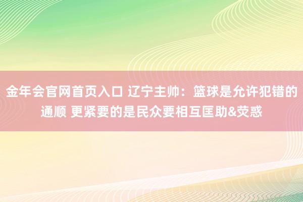 金年会官网首页入口 辽宁主帅：篮球是允许犯错的通顺 更紧要的是民众要相互匡助&荧惑