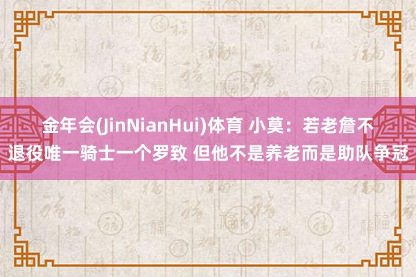 金年会(JinNianHui)体育 小莫：若老詹不退役唯一骑士一个罗致 但他不是养老而是助队争冠