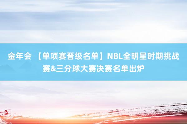 金年会 【单项赛晋级名单】NBL全明星时期挑战赛&三分球大赛决赛名单出炉