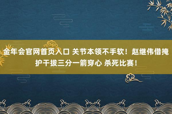金年会官网首页入口 关节本领不手软！赵继伟借掩护干拔三分一箭穿心 杀死比赛！