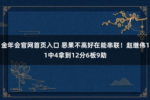 金年会官网首页入口 恶果不高好在能串联！赵继伟11中4拿到12分6板9助