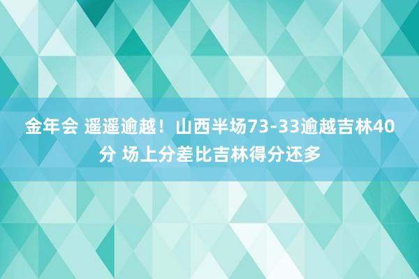 金年会 遥遥逾越！山西半场73-33逾越吉林40分 场上分差比吉林得分还多