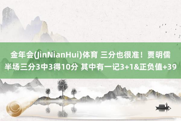 金年会(JinNianHui)体育 三分也很准！贾明儒半场三分3中3得10分 其中有一记3+1&正负值+39