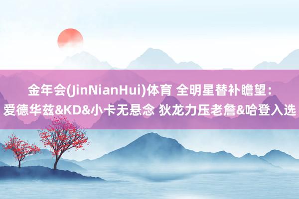 金年会(JinNianHui)体育 全明星替补瞻望：爱德华兹&KD&小卡无悬念 狄龙力压老詹&哈登入选