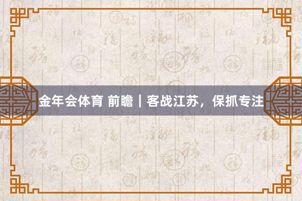 金年会体育 前瞻｜客战江苏，保抓专注
