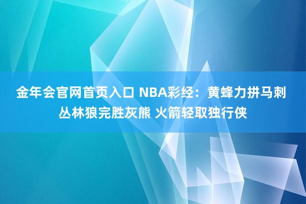 金年会官网首页入口 NBA彩经：黄蜂力拼马刺 丛林狼完胜灰熊 火箭轻取独行侠