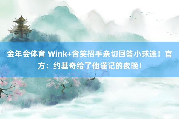 金年会体育 Wink+含笑招手亲切回答小球迷！官方：约基奇给了他谨记的夜晚！
