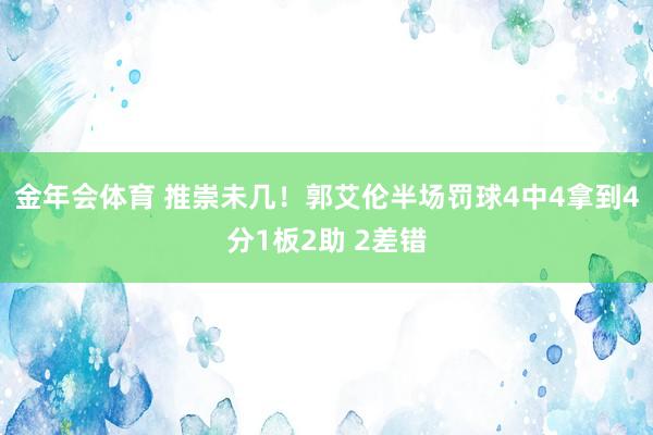 金年会体育 推崇未几！郭艾伦半场罚球4中4拿到4分1板2助 2差错