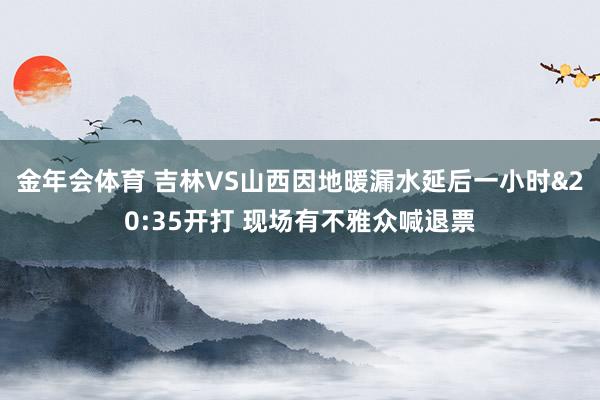 金年会体育 吉林VS山西因地暖漏水延后一小时&20:35开打 现场有不雅众喊退票