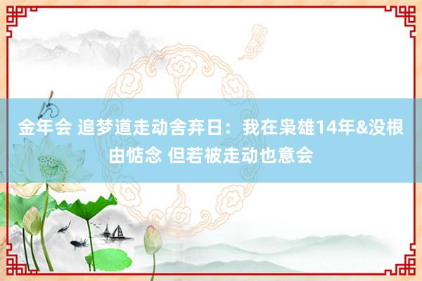 金年会 追梦道走动舍弃日：我在枭雄14年&没根由惦念 但若被走动也意会