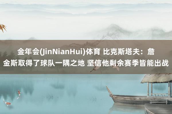 金年会(JinNianHui)体育 比克斯塔夫：詹金斯取得了球队一隅之地 坚信他剩余赛季皆能出战