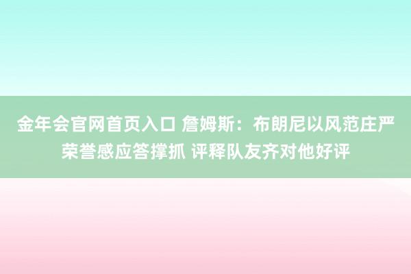 金年会官网首页入口 詹姆斯：布朗尼以风范庄严荣誉感应答撑抓 评释队友齐对他好评