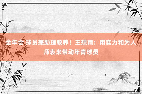 金年会 球员兼助理教养！王想雨：用实力和为人师表来带动年青球员