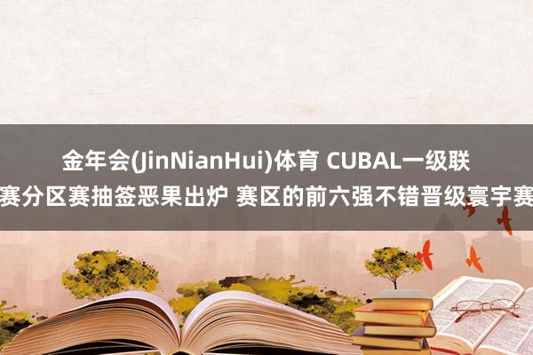 金年会(JinNianHui)体育 CUBAL一级联赛分区赛抽签恶果出炉 赛区的前六强不错晋级寰宇赛