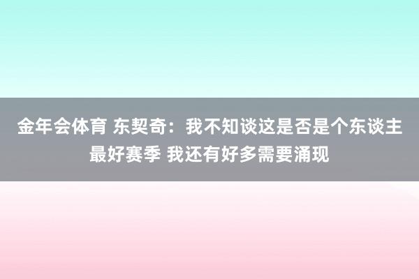 金年会体育 东契奇：我不知谈这是否是个东谈主最好赛季 我还有好多需要涌现