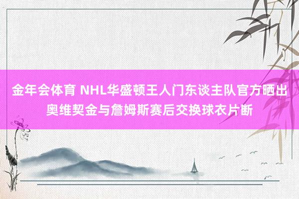 金年会体育 NHL华盛顿王人门东谈主队官方晒出奥维契金与詹姆斯赛后交换球衣片断