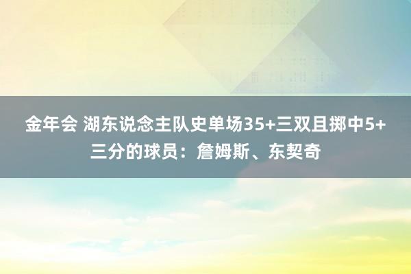 金年会 湖东说念主队史单场35+三双且掷中5+三分的球员：詹姆斯、东契奇