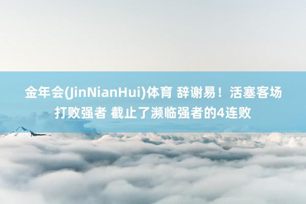 金年会(JinNianHui)体育 辞谢易！活塞客场打败强者 截止了濒临强者的4连败