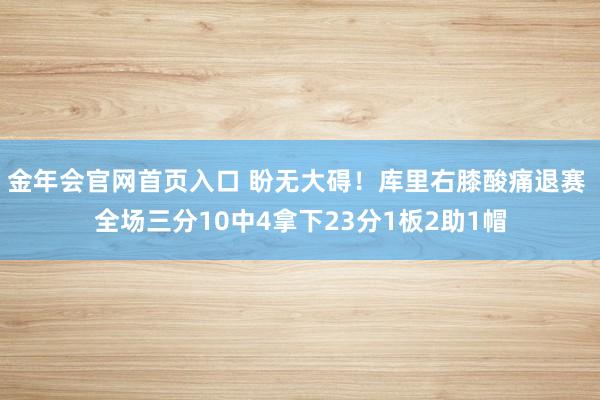 金年会官网首页入口 盼无大碍！库里右膝酸痛退赛 全场三分10中4拿下23分1板2助1帽
